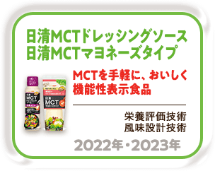 2022年・2023年 MCTを手軽に、おいしく機能性表示食品「日清MCTドレッシングソース」「日清MCTマヨネーズタイプ」（栄養評価技術 風味設計技術）
